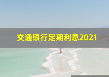 交通银行定期利息2021