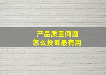 产品质量问题怎么投诉最有用