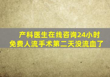 产科医生在线咨询24小时免费人流手术第二天没流血了