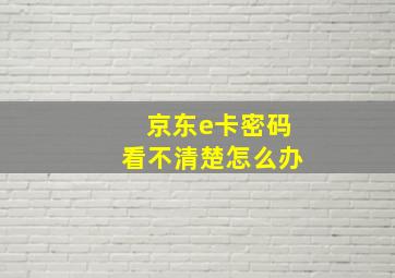 京东e卡密码看不清楚怎么办