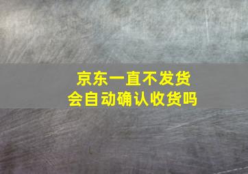 京东一直不发货会自动确认收货吗