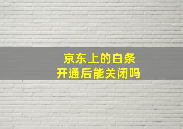 京东上的白条开通后能关闭吗