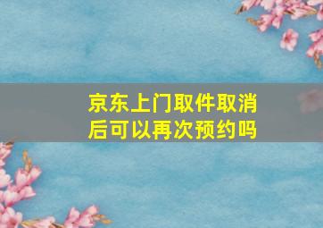 京东上门取件取消后可以再次预约吗