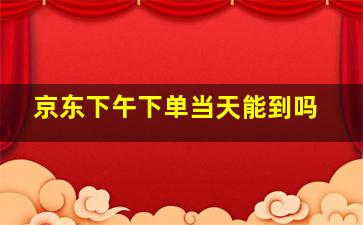 京东下午下单当天能到吗