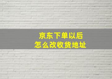 京东下单以后怎么改收货地址