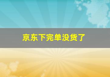 京东下完单没货了