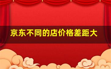 京东不同的店价格差距大