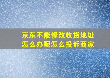 京东不能修改收货地址怎么办呢怎么投诉商家