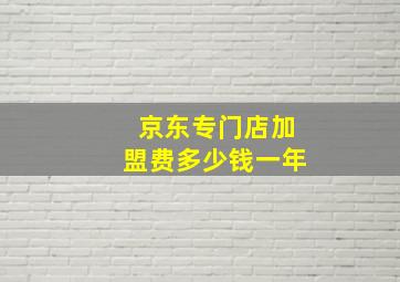 京东专门店加盟费多少钱一年