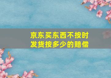 京东买东西不按时发货按多少的赔偿