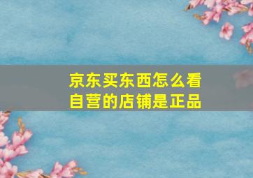 京东买东西怎么看自营的店铺是正品