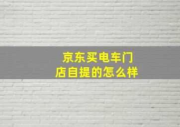 京东买电车门店自提的怎么样