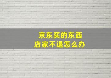 京东买的东西店家不退怎么办