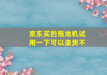 京东买的拖地机试用一下可以退货不