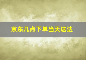 京东几点下单当天送达