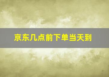 京东几点前下单当天到