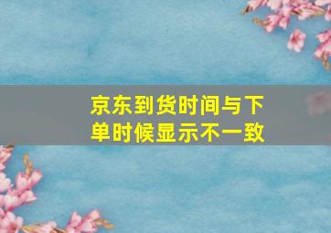 京东到货时间与下单时候显示不一致