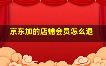 京东加的店铺会员怎么退