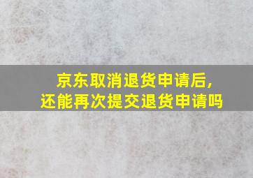 京东取消退货申请后,还能再次提交退货申请吗