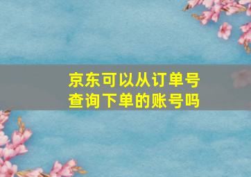 京东可以从订单号查询下单的账号吗