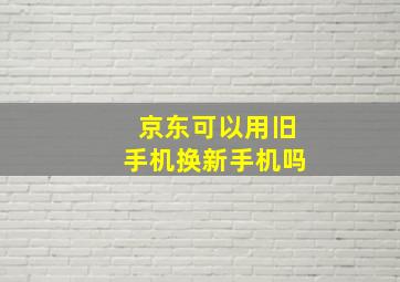 京东可以用旧手机换新手机吗