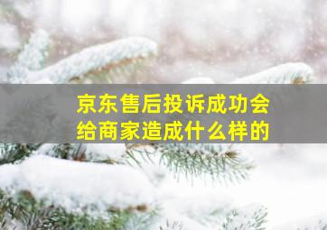 京东售后投诉成功会给商家造成什么样的