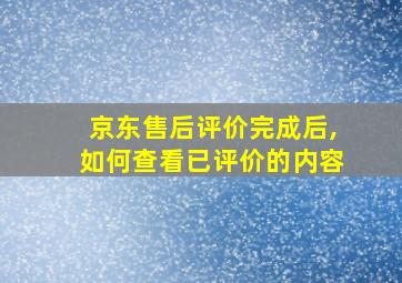 京东售后评价完成后,如何查看已评价的内容