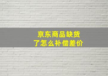 京东商品缺货了怎么补偿差价