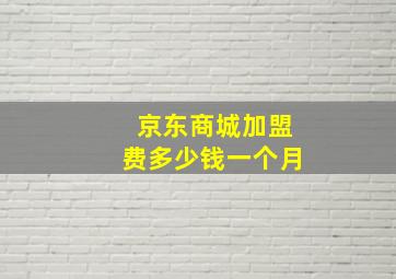 京东商城加盟费多少钱一个月