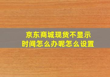 京东商城现货不显示时间怎么办呢怎么设置