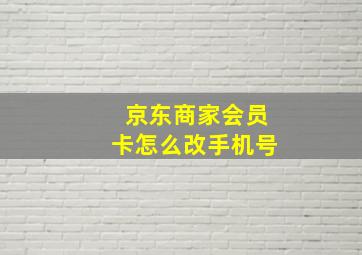 京东商家会员卡怎么改手机号