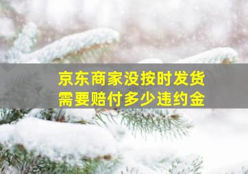 京东商家没按时发货需要赔付多少违约金