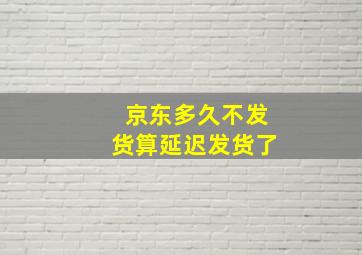 京东多久不发货算延迟发货了