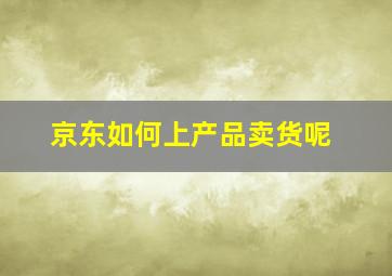 京东如何上产品卖货呢