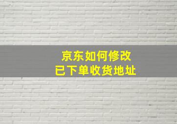 京东如何修改已下单收货地址