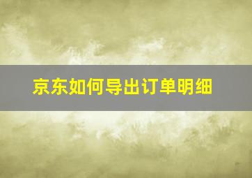 京东如何导出订单明细