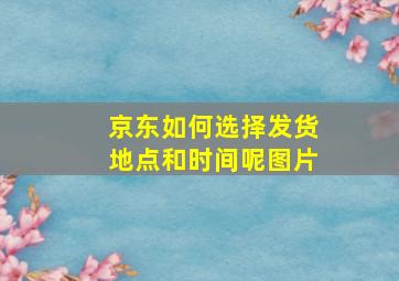 京东如何选择发货地点和时间呢图片