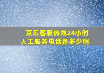 京东客服热线24小时人工服务电话是多少啊