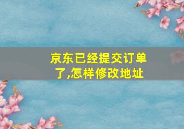 京东已经提交订单了,怎样修改地址