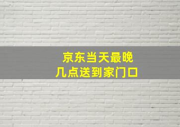 京东当天最晚几点送到家门口