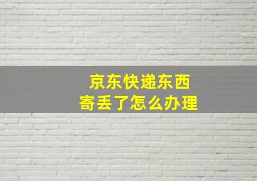 京东快递东西寄丢了怎么办理