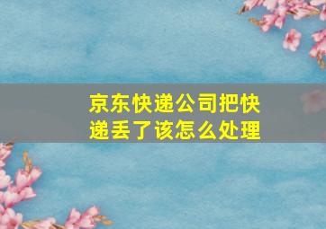 京东快递公司把快递丢了该怎么处理