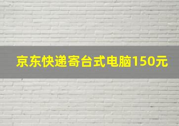 京东快递寄台式电脑150元