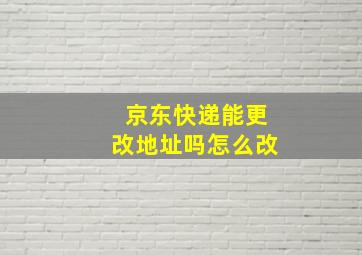 京东快递能更改地址吗怎么改