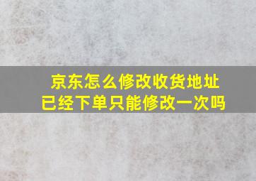 京东怎么修改收货地址已经下单只能修改一次吗