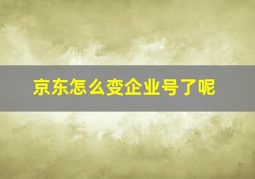 京东怎么变企业号了呢