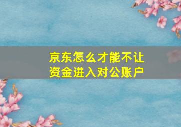 京东怎么才能不让资金进入对公账户