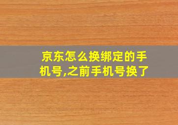 京东怎么换绑定的手机号,之前手机号换了