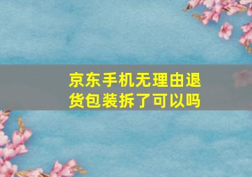 京东手机无理由退货包装拆了可以吗