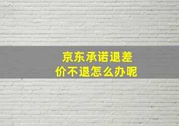 京东承诺退差价不退怎么办呢